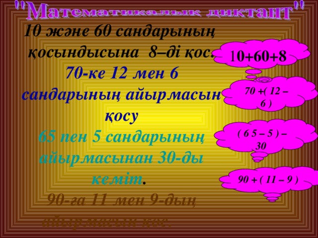10 және 60 сандарының қосындысына 8–ді қос. 70-ке 12 мен 6 сандарының айырмасын қосу 65 пен 5 сандарының айырмасынан 30-ды кеміт . 90-ға 11 мен 9-дың айырмасын қос.   1 0+60+8 70 + ( 12 – 6 ) ( 6 5 – 5 ) – 30  90 + ( 11 – 9 )