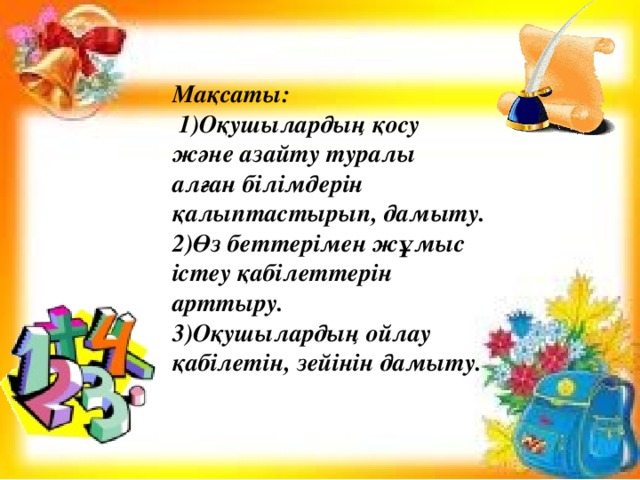 Мақсаты:  1)Оқушылардың қосу және азайту туралы алған білімдерін қалыптастырып, дамыту. 2)Өз беттерімен жұмыс істеу қабілеттерін арттыру. 3)Оқушылардың ойлау қабілетін, зейінін дамыту.