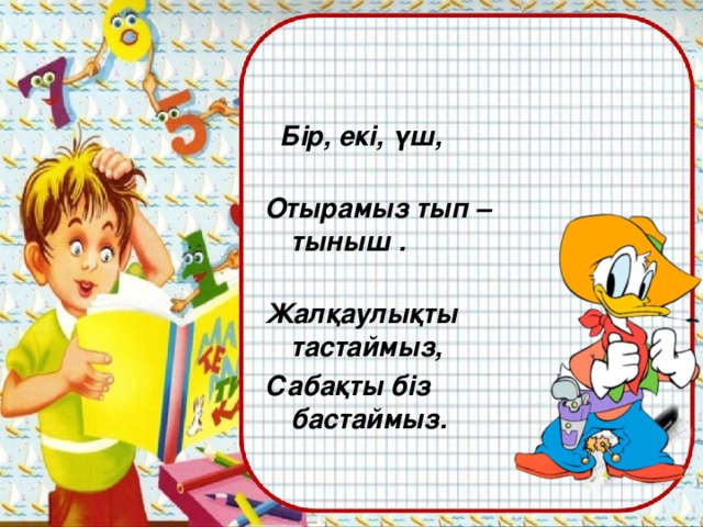 Бір, екі, үш, Отырамыз тып – тыныш . Жалқаулықты тастаймыз, Сабақты біз бастаймыз.