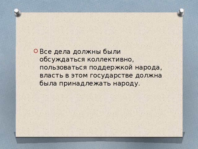 Все дела должны были обсуждаться коллективно, пользоваться поддержкой народа, власть в этом государстве должна была принадлежать народу. 