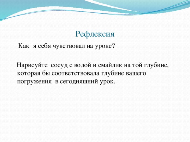 Рефлексия  Как я себя чувствовал на уроке?  Нарисуйте сосуд с водой и смайлик на той глубине, которая бы соответствовала глубине вашего погружения в сегодняшний урок. 