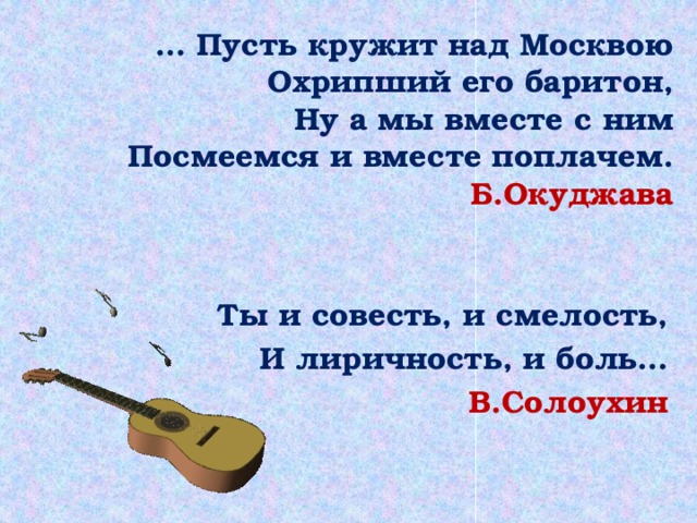 … Пусть кружит над Москвою  Охрипший его баритон,  Ну а мы вместе с ним  Посмеемся и вместе поплачем.  Б.Окуджава Ты и совесть, и смелость, И лиричность, и боль… В.Солоухин 