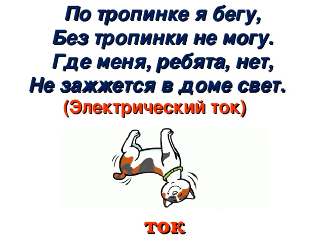 По тропинке я бегу,  Без тропинки не могу.  Где меня, ребята, нет,  Не зажжется в доме свет. (Электрический ток)   ток    