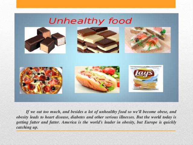 If we eat too much, and besides a lot of unhealthy food so we'll become obese, and obesity leads to heart disease, diabetes and other serious illnesses. But the world today is getting fatter and fatter. America is the world's leader in obesity, but Europe is quickly catching up. 
