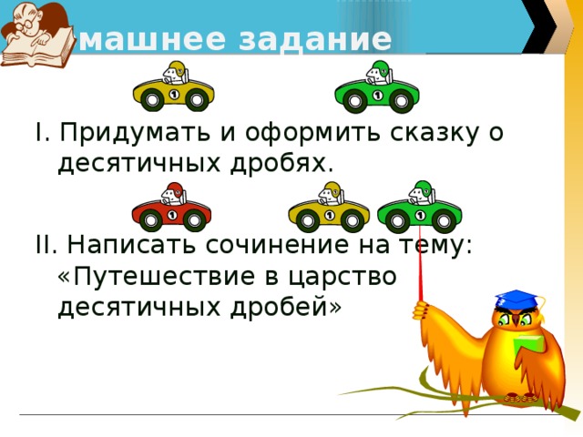 Домашнее задание  I. Придумать и оформить сказку о десятичных дробях.  II. Написать сочинение на тему: «Путешествие в царство десятичных дробей»