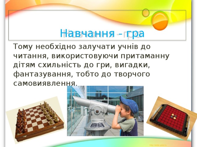 Навчання - гра Тому необхідно залучати учнів до читання, використовуючи притаманну дітям схильність до гри, вигадки, фантазування, тобто до творчого самовиявлення. 