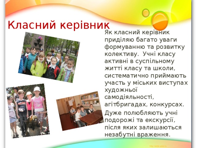 Класний керівник  Як класний керівник приділяю багато уваги формуванню та розвитку колективу. Учні класу активні в суспільному житті класу та школи, систематично приймають участь у міських виступах художньої самодіяльності, агітбригадах, конкурсах.  Дуже полюбляють учні подорожі та екскурсії, після яких залишаються незабутні враження. 