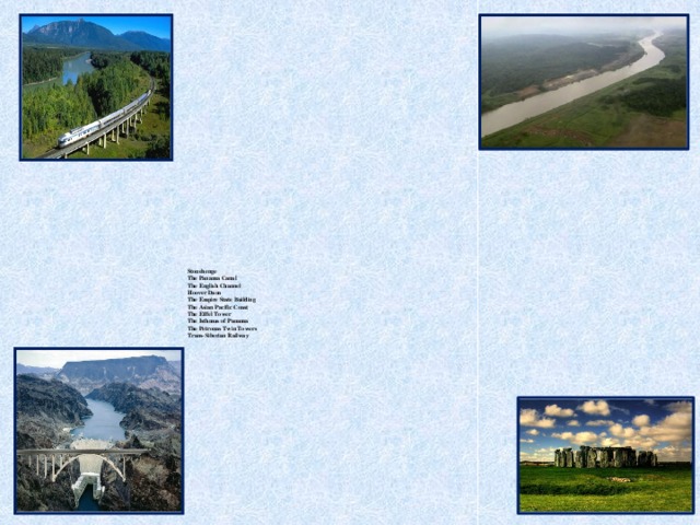 Stonehenge  The Panama Canal  The English Channel  Hoover Dam  The Empire State Building  The Asian Pacific Coast  The Eiffel Tower  The Isthmus of Panama  The Petronas Twin Towers  Trans-Siberian Railway