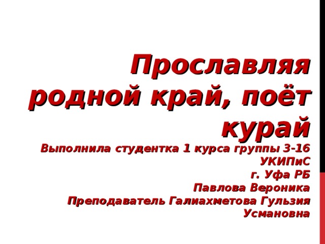 Прославляя родной край, поёт курай  Выполнила студентка 1 курса группы 3-16  УКИПиС  г. Уфа РБ  Павлова Вероника Преподаватель Галиахметова Гульзия Усмановна ПРОСЛАВЛЯЯ РОДНОЙ КРАЙ, ПОЁТ КУРАЙ  ВЫПОЛНИЛА УЧЕНИЦА 1 А КЛАССА  МАОУ «СОШ №21»  Г. СТЕРЛИТАМАК РБ  СЕРГЕЕВА ЕЛИЗАВЕТА  УЧИТЕЛЬ СЕРГЕЕВА НИНА ВИКТОРОВНА  