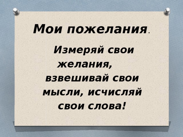 Мои пожелания .  Измеряй свои желания, взвешивай свои мысли, исчисляй свои слова!
