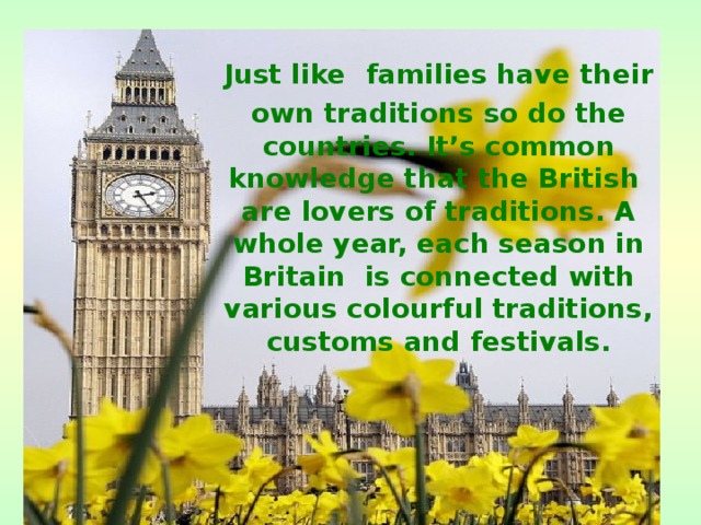 Just like  families have their own traditions so do the countries. It’s common knowledge that the British are lovers of traditions. A whole year, each season in Britain is connected with various colourful traditions, customs and festivals. 