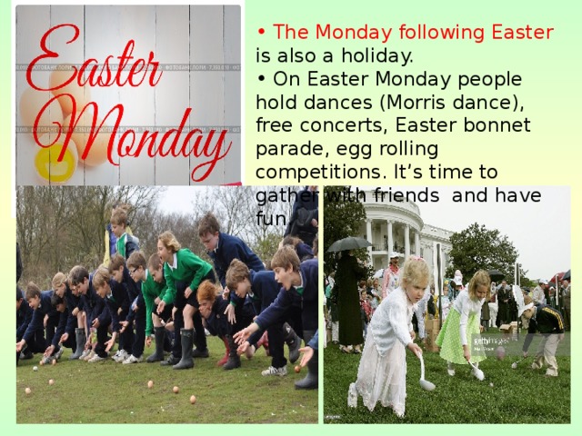  The Monday following Easter is also a holiday.  On Easter Monday people hold dances (Morris dance), free concerts, Easter bonnet parade, egg rolling competitions. It’s time to gather with friends and have fun. 