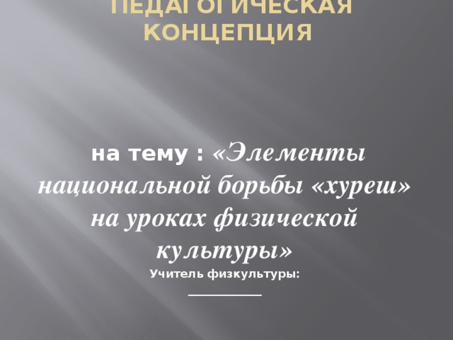 Педагогическая концепция      на тему : «Элементы национальной борьбы «хуреш» на уроках физической культуры» Учитель физкультуры: _____________  