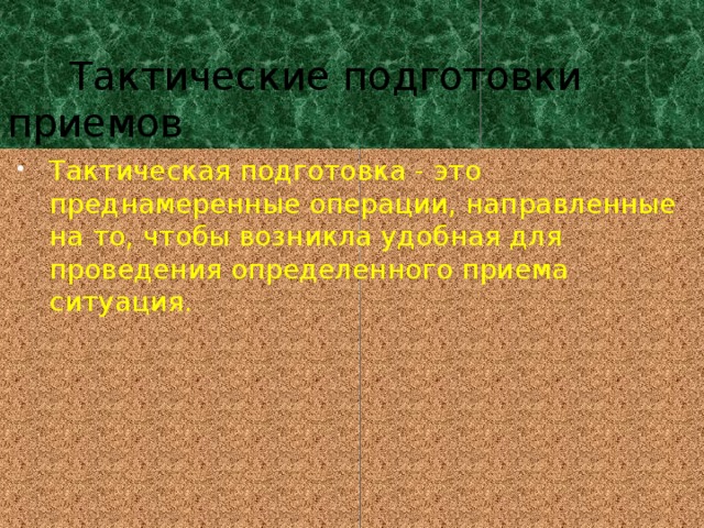   Тактические подготовки приемов Тактическая подготовка - это преднамеренные операции, направленные на то, чтобы возникла удобная для проведения определенного приема ситуация. 