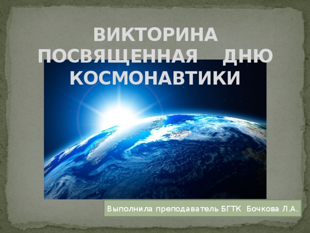 ВИКТОРИНА ПОСВЯЩЕННАЯ ДНЮ КОСМОНАВТИКИ Выполнила преподаватель БГТК Бочкова Л.А. 