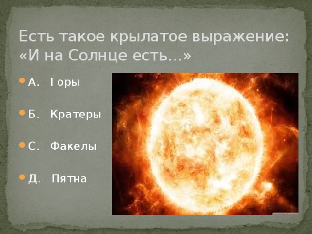 Есть такое крылатое выражение: «И на Солнце есть…» А. Горы Б. Кратеры С. Факелы Д. Пятна 