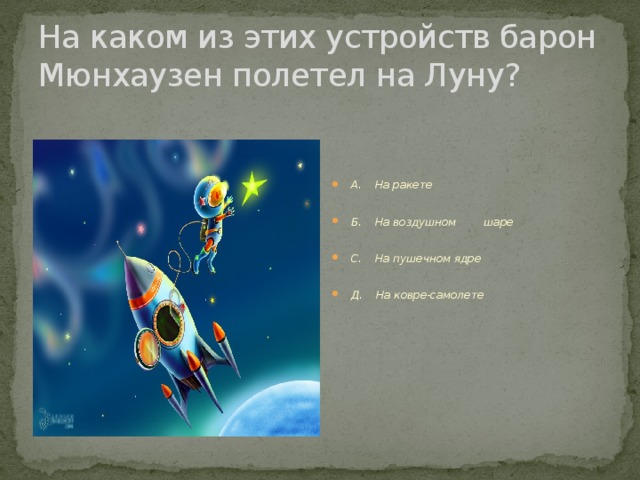 На каком из этих устройств барон Мюнхаузен полетел на Луну? А. На ракете  Б. На воздушном шаре  С. На пушечном ядре  Д. На ковре-самолете 