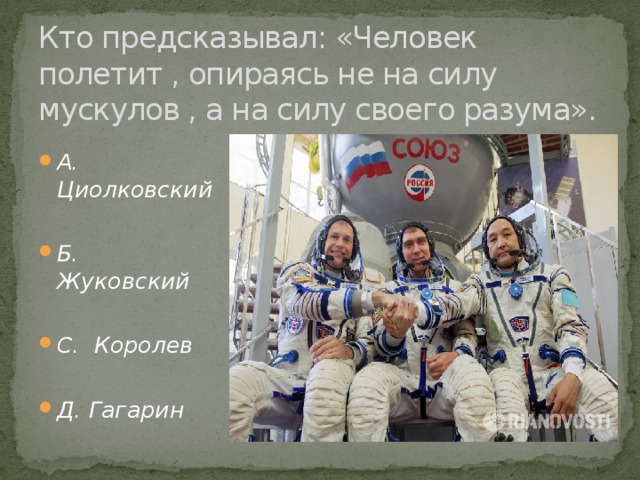 Кто предсказывал: «Человек полетит , опираясь не на силу мускулов , а на силу своего разума». А. Циолковский  Б. Жуковский  С. Королев  Д. Гагарин 