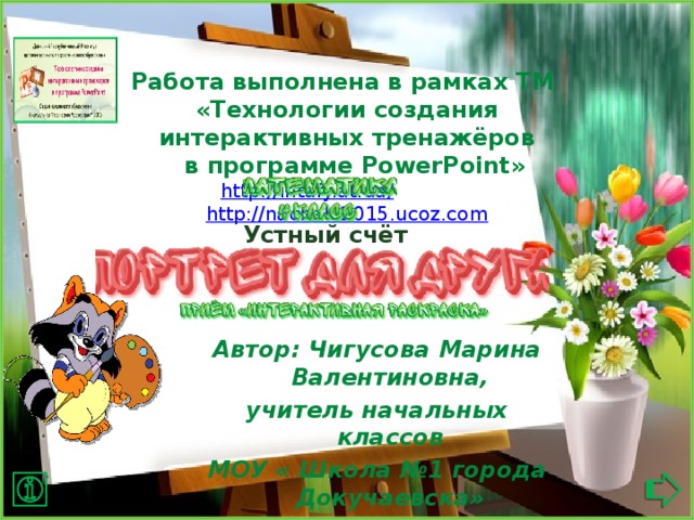 Работа выполнена в рамках ТМ «Технологии создания интерактивных тренажёров  в программе PowerPoint» http://intafy.at.ua/  http://nachalo2015.ucoz.com Устный счёт Автор: Чигусова Марина Валентиновна, учитель начальных классов МОУ « Школа №1 города Докучаевска»  