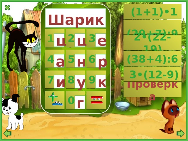  (1+1)•1  Шарик  (29+7):9 2 1 3 щ ш е 2•(22-19) 4 5 6 (38+4):6 а н р  3•(12-9) 9 8 7 и к у Проверка   0 г 