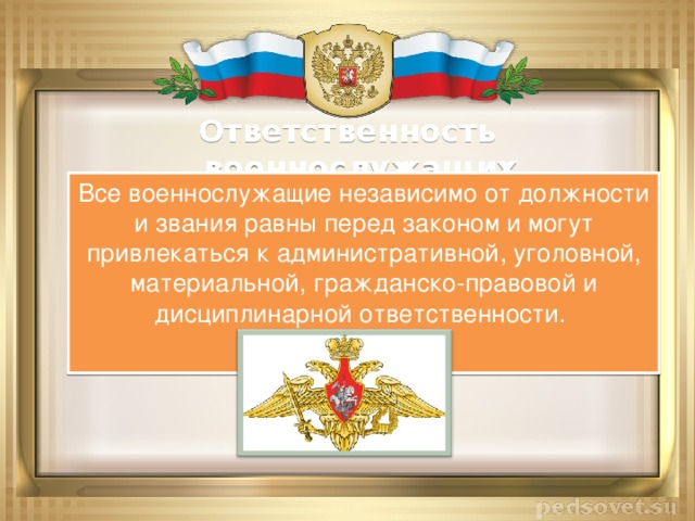 Ответственность военнослужащих Все военнослужащие независимо от должности и звания равны перед законом и могут привлекаться к административной, уголовной, материальной, гражданско-правовой и дисциплинарной ответственности. 