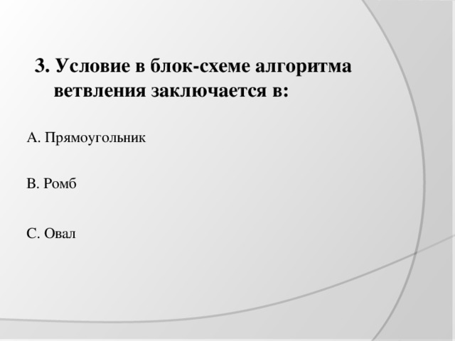 3. Условие в блок-схеме алгоритма ветвления заключается в: А. Прямоугольник В. Ромб С. Овал 