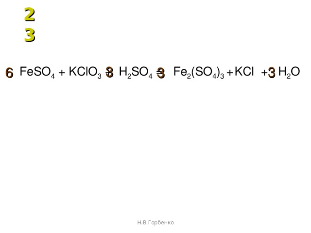 23 3 3 FeSO 4 + KClO 3 +  H 2 SO 4 =  Fe 2 (SO 4 ) 3 +  KCl  +  H 2 O 6 3 Н.В.Горбенко 