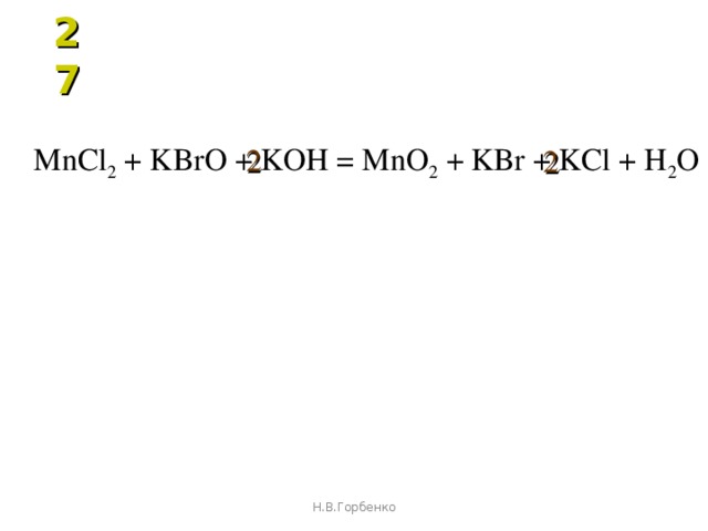 27 MnCl 2 + KBrO + KOH = MnO 2 + KBr  + KCl + H 2 O 2 2 Н.В.Горбенко 