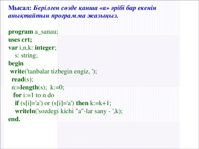Мысал:  Берілген сөзде қанша «а» әрібі бар екенін анықтайтын программа жазыңыз.  program a_sanau; uses crt; var i,n,k: integer ;  s: string; begin  write ('tanbalar tizbegin engiz, ');  read (s);  n:= length (s); k:=0;  for i:=1 to n do  if (s[i]='а') or (s[i]='a') then k:=k+1;  writeln ('sozdegi kichi 