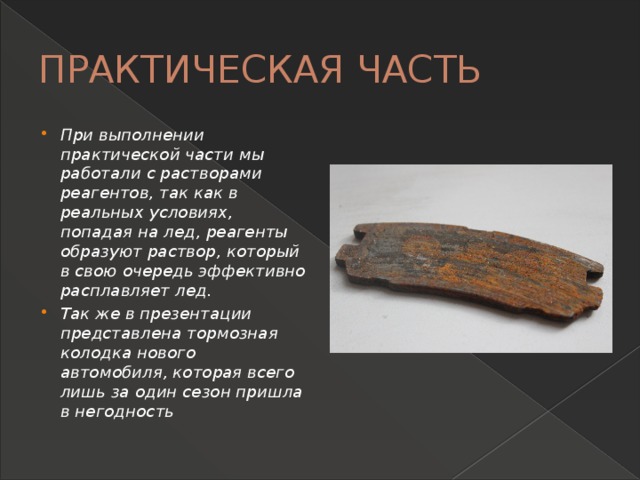 ПРАКТИЧЕСКАЯ ЧАСТЬ При выполнении практической части мы работали с растворами реагентов, так как в реальных условиях, попадая на лед, реагенты образуют раствор, который в свою очередь эффективно расплавляет лед. Так же в презентации представлена тормозная колодка нового автомобиля, которая всего лишь за один сезон пришла в негодность 