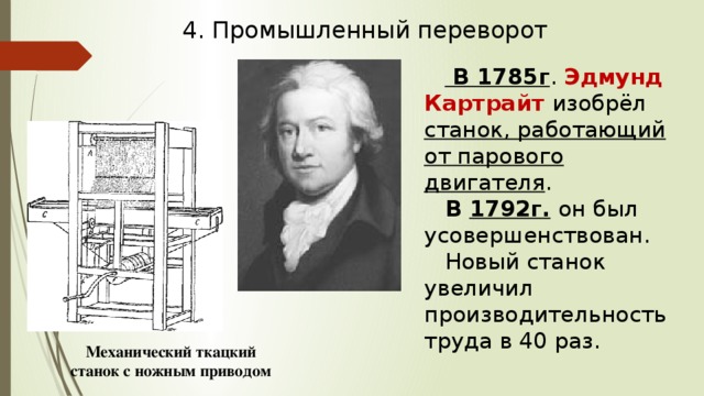 4. Промышленный переворот  В 1785г . Эдмунд Картрайт  изобрёл станок, работающий от парового двигателя . В 1792г.  он был усовершенствован. Новый станок увеличил производительность труда в 40 раз.  Механический ткацкий станок с ножным приводом 
