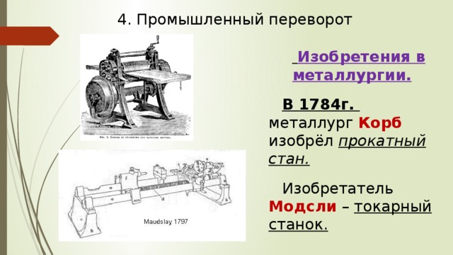 4. Промышленный переворот  Изобретения в металлургии.  В 1784г. металлург Корб изобрёл прокатный стан.  Изобретатель Модсли – токарный станок. 
