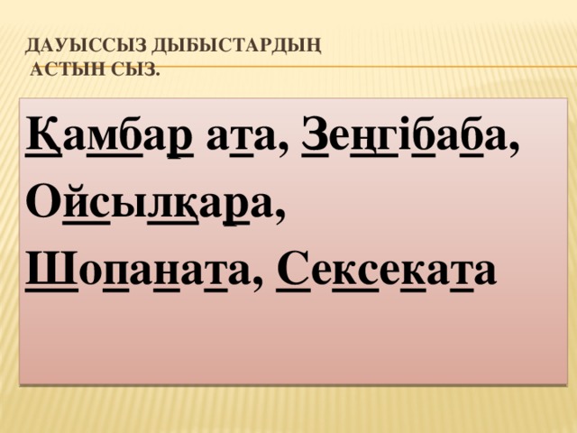 Дауыссыз дыбыстардың  астын сыз. Қ а мб а р а т а, З е ңг і б а б а, О йс ы лқ а р а, Ш о п а н а т а, С е кс е к а т а 