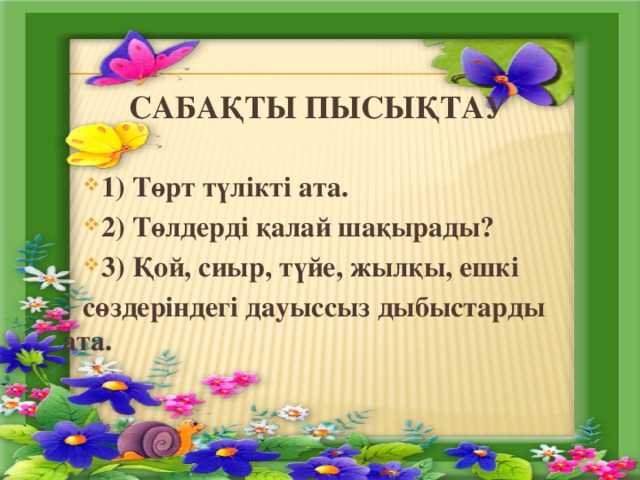 Сабақты пысықтау 1) Төрт түлікті ата. 2) Төлдерді қалай шақырады? 3) Қой, сиыр, түйе, жылқы, ешкі сөздеріндегі дауыссыз дыбыстарды ата.   