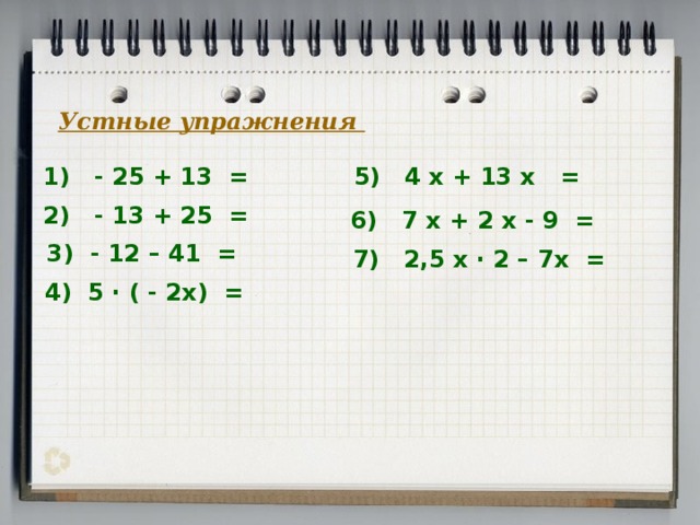 Устные упражнения 1) - 25 + 13 = 5) 4 х + 13 х = 2) - 13 + 25 = 6) 7 х + 2 х - 9 = 3) - 12 – 41 = 7) 2,5 х · 2 – 7х = 4) 5 · ( - 2х) =