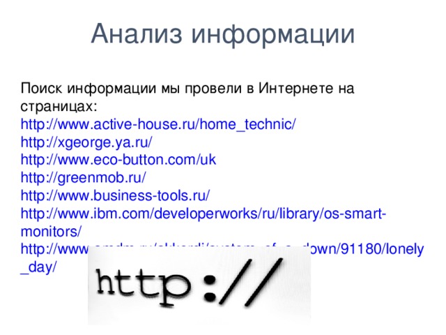 Анализ информации Поиск информации мы провели в Интернете на страницах: http://www.active-house.ru/home_technic/ http://xgeorge.ya.ru/ http://www.eco-button.com/uk http://greenmob.ru/ http://www.business-tools.ru/ http://www.ibm.com/developerworks/ru/library/os-smart-monitors/ http://www.amdm.ru/akkordi/system_of_a_down/91180/lonely_day/ 