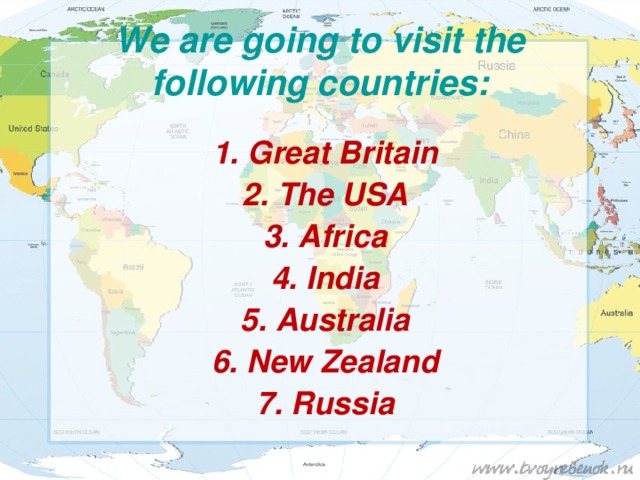 We are going to visit the following countries: 1. Great Britain 2. The USA 3. Africa 4. India 5. Australia 6. New Zealand 7. Russia 