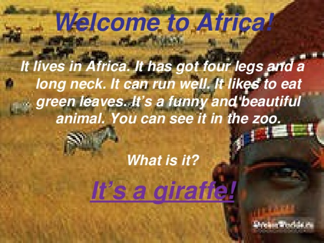 Welcome to Africa! It lives in Africa. It has got four legs and a long neck. It can run well. It likes to eat green leaves. It’s a funny and beautiful animal. You can see it in the zoo.  What is it? It’s a giraffe! 