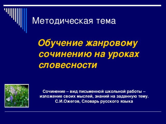 Методическая тема  Обучение жанровому сочинению на уроках словесности  Сочинение – вид письменной школьной работы – изложение своих мыслей, знаний на заданную тему. С.И.Ожегов, Словарь русского языка   