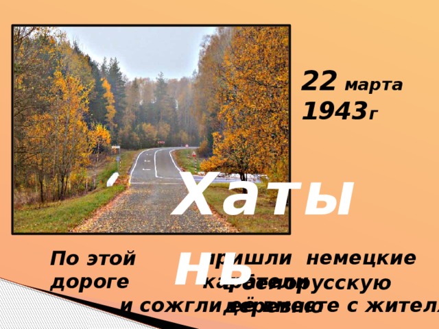 22 марта 1943 г Хатынь пришли немецкие каратели По этой дороге в белорусскую деревню и сожгли её вместе с жителями