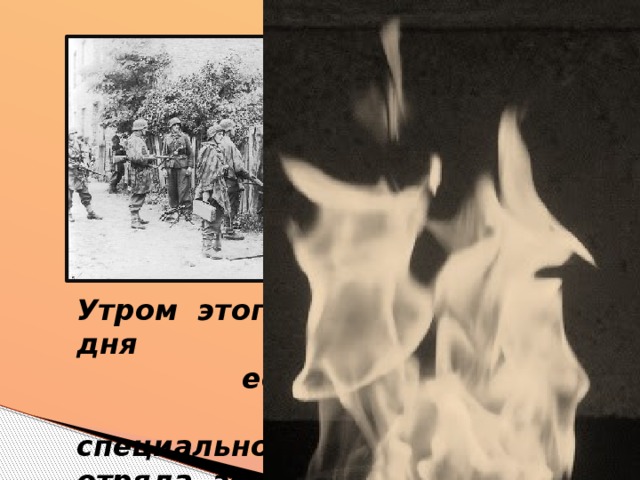 Утром этого предвесеннего дня ее плотным кольцом окружили машины специального карательного отряда эсэсовцев оберштурмбанфюрера Оскара Дирмвангера.