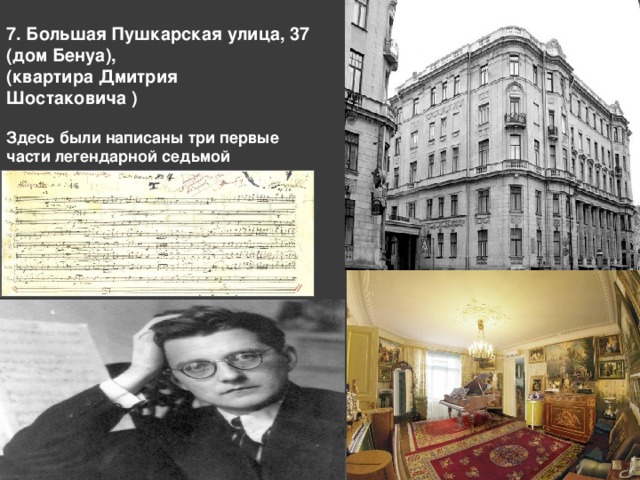  7. Большая Пушкарская улица, 37 (дом Бенуа), (квартира Дмитрия Шостаковича )   Здесь были написаны три первые части легендарной седьмой симфонии композитора.    