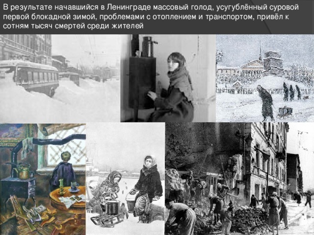 В результате начавшийся в Ленинграде массовый голод, усугублённый суровой первой блокадной зимой, проблемами с отоплением и транспортом, привёл к сотням тысяч смертей среди жителей 