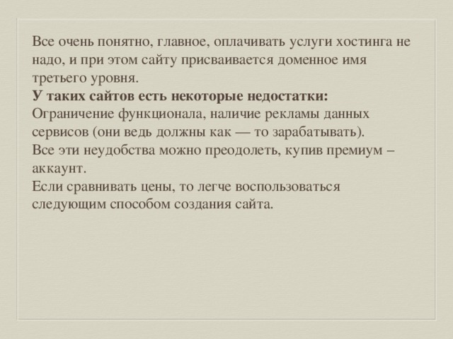 Все очень понятно, главное, оплачивать услуги хостинга не надо, и при этом сайту присваивается доменное имя третьего уровня. У таких сайтов есть некоторые недостатки: Ограничение функционала, наличие рекламы данных сервисов (они ведь должны как — то зарабатывать). Все эти неудобства можно преодолеть, купив премиум – аккаунт. Если сравнивать цены, то легче воспользоваться следующим способом создания сайта. 