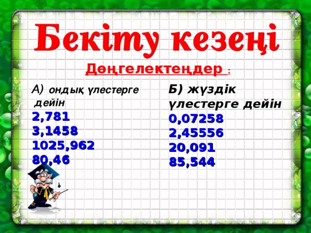 Дөңгелектеңдер : А) ондық үлестерге Б) жүздік үлестерге дейін  дейін  0,07258 2,45556 20,091 85,544 2,781 3,1458 1025,962 80,46  