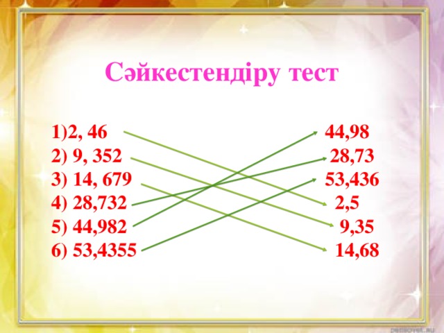 Сәйкестендіру тест  1)2, 46 44,98 2) 9, 352 28,73  3) 14, 679 53,436 4) 28,732 2,5 5) 44,982 9,35 6) 53,4355 14,68  