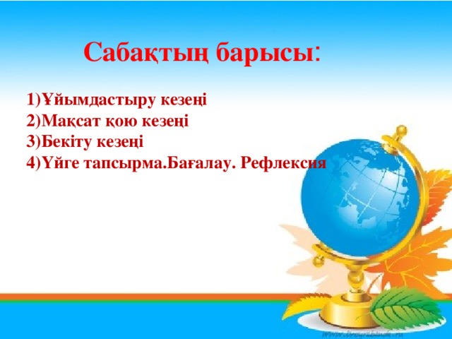 Сабақтың барысы : Ұйымдастыру кезеңі Мақсат қою кезеңі Бекіту кезеңі Үйге тапсырма.Бағалау. Рефлексия 