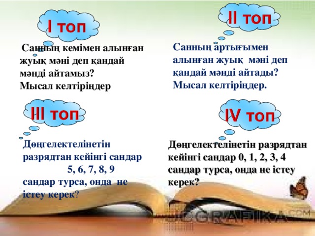 Санның артығымен алынған жуық мәні деп қандай мәнді айтады? Мысал келтіріңдер.  Санның кемімен алынған жуық мәні деп қандай мәнді айтамыз? Мысал келтіріңдер   Дөңгелектелінетін разрядтан кейінгі сандар 5, 6, 7, 8, 9 сандар турса, онда не істеу керек ? Дөңгелектелінетін разрядтан кейінгі сандар 0, 1, 2, 3, 4 сандар турса, онда не істеу керек? 