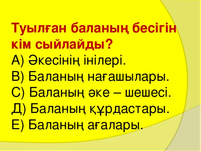 Туылған баланың бесігін кім сыйлайды?  А) Әкесінің інілері.  В) Баланың нағашылары.  С) Баланың әке – шешесі.  Д) Баланың құрдастары.  Е) Баланың ағалары. 