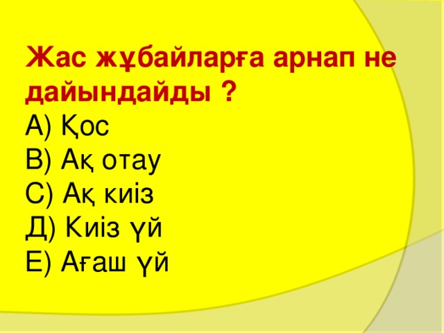 Жас жұбайларға арнап не дайындайды ?  А) Қос  В) Ақ отау  С) Ақ киіз  Д) Киіз үй  Е) Ағаш үй 